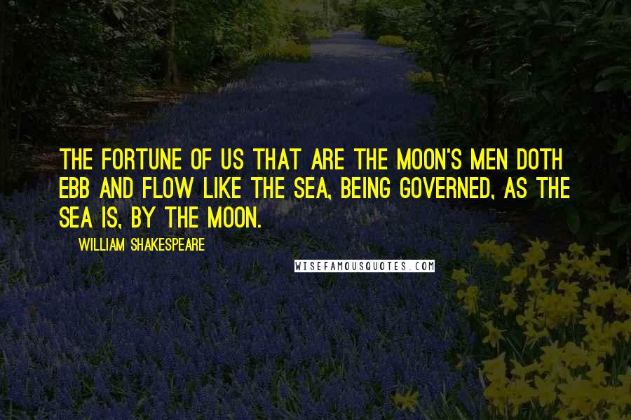 William Shakespeare Quotes: The fortune of us that are the moon's men doth ebb and flow like the sea, being governed, as the sea is, by the moon.