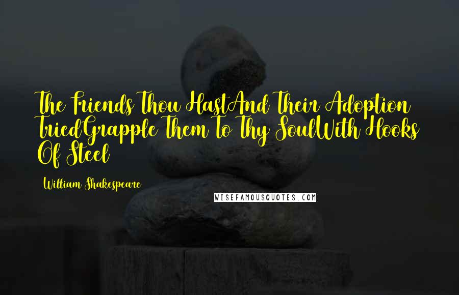 William Shakespeare Quotes: The Friends Thou HastAnd Their Adoption TriedGrapple Them To Thy SoulWith Hooks Of Steel
