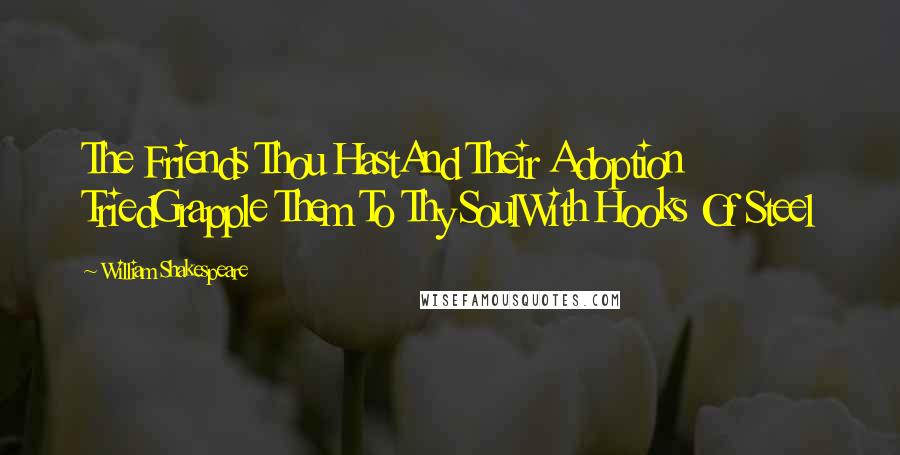 William Shakespeare Quotes: The Friends Thou HastAnd Their Adoption TriedGrapple Them To Thy SoulWith Hooks Of Steel