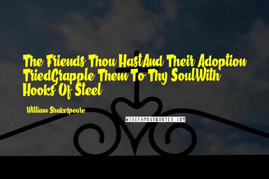 William Shakespeare Quotes: The Friends Thou HastAnd Their Adoption TriedGrapple Them To Thy SoulWith Hooks Of Steel