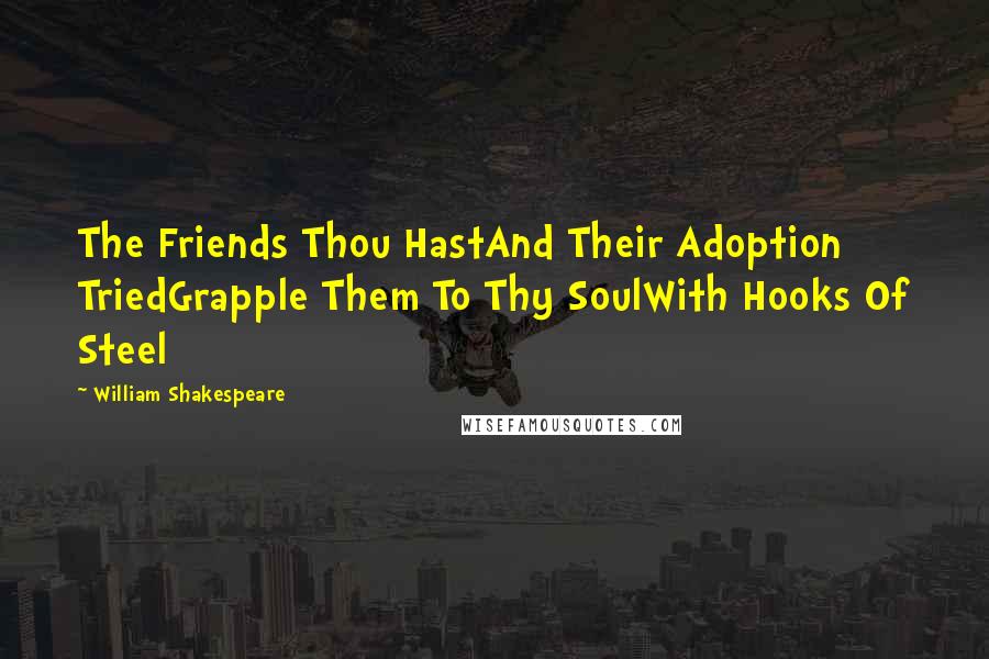 William Shakespeare Quotes: The Friends Thou HastAnd Their Adoption TriedGrapple Them To Thy SoulWith Hooks Of Steel