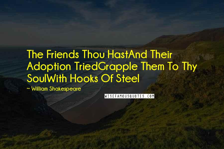William Shakespeare Quotes: The Friends Thou HastAnd Their Adoption TriedGrapple Them To Thy SoulWith Hooks Of Steel