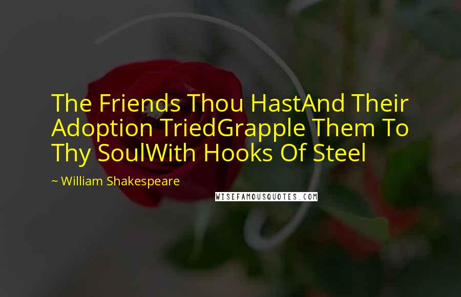 William Shakespeare Quotes: The Friends Thou HastAnd Their Adoption TriedGrapple Them To Thy SoulWith Hooks Of Steel