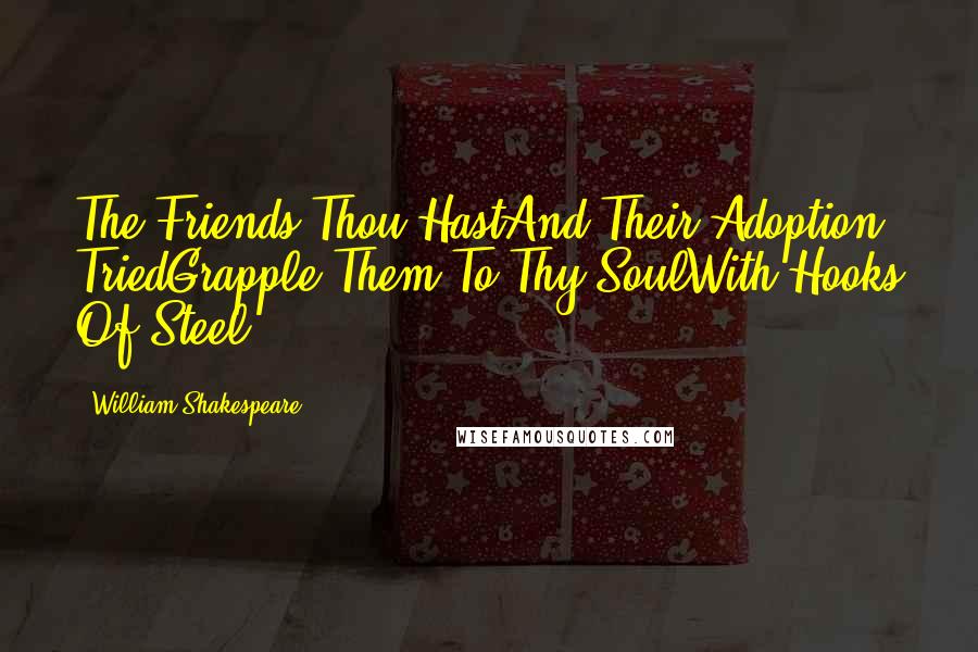 William Shakespeare Quotes: The Friends Thou HastAnd Their Adoption TriedGrapple Them To Thy SoulWith Hooks Of Steel