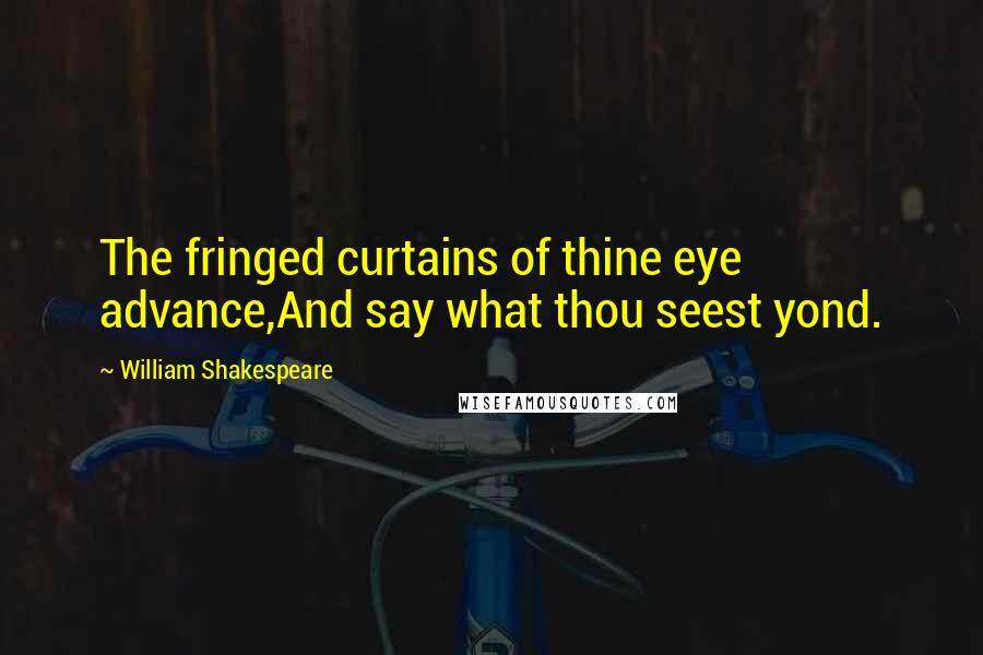 William Shakespeare Quotes: The fringed curtains of thine eye advance,And say what thou seest yond.