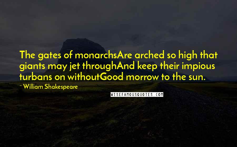 William Shakespeare Quotes: The gates of monarchsAre arched so high that giants may jet throughAnd keep their impious turbans on withoutGood morrow to the sun.