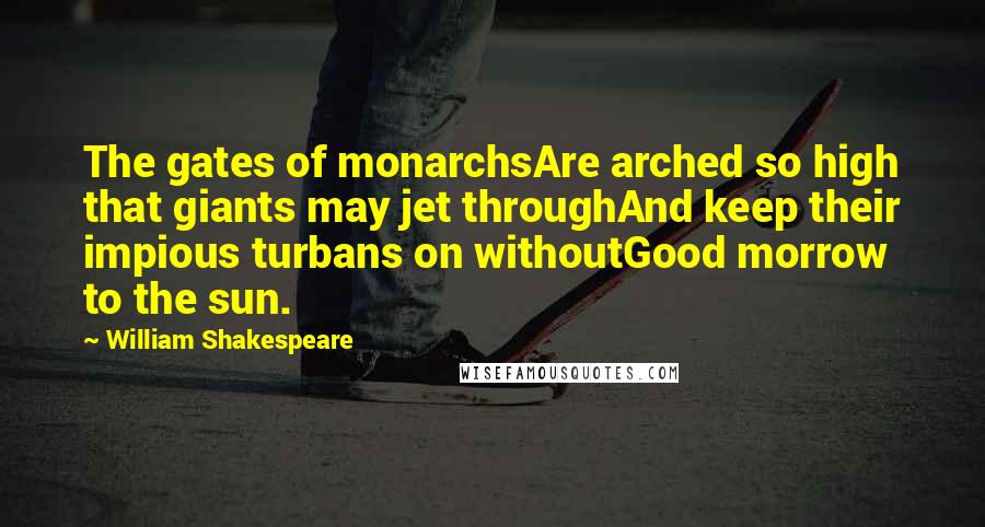 William Shakespeare Quotes: The gates of monarchsAre arched so high that giants may jet throughAnd keep their impious turbans on withoutGood morrow to the sun.