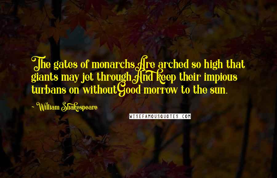 William Shakespeare Quotes: The gates of monarchsAre arched so high that giants may jet throughAnd keep their impious turbans on withoutGood morrow to the sun.