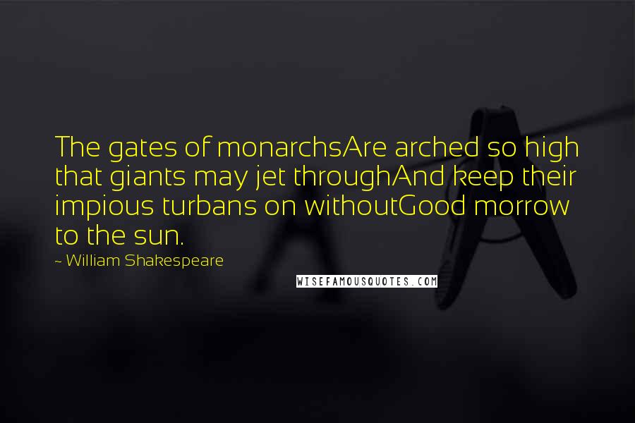 William Shakespeare Quotes: The gates of monarchsAre arched so high that giants may jet throughAnd keep their impious turbans on withoutGood morrow to the sun.