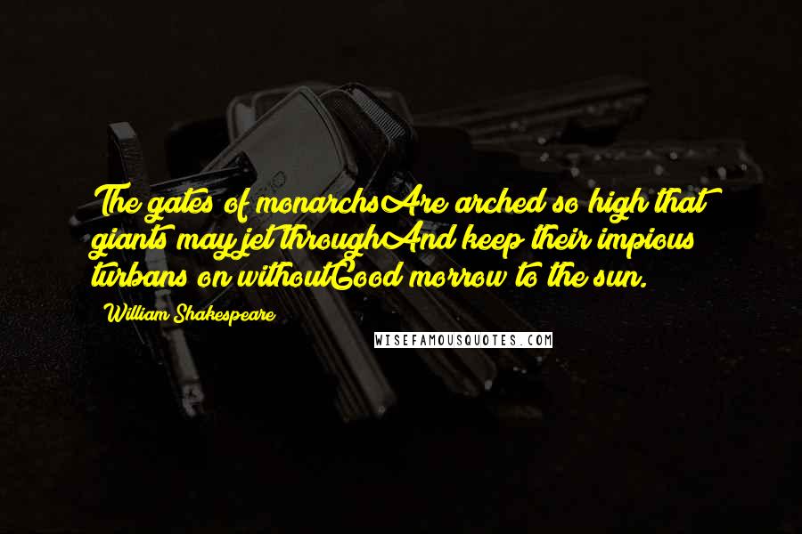 William Shakespeare Quotes: The gates of monarchsAre arched so high that giants may jet throughAnd keep their impious turbans on withoutGood morrow to the sun.