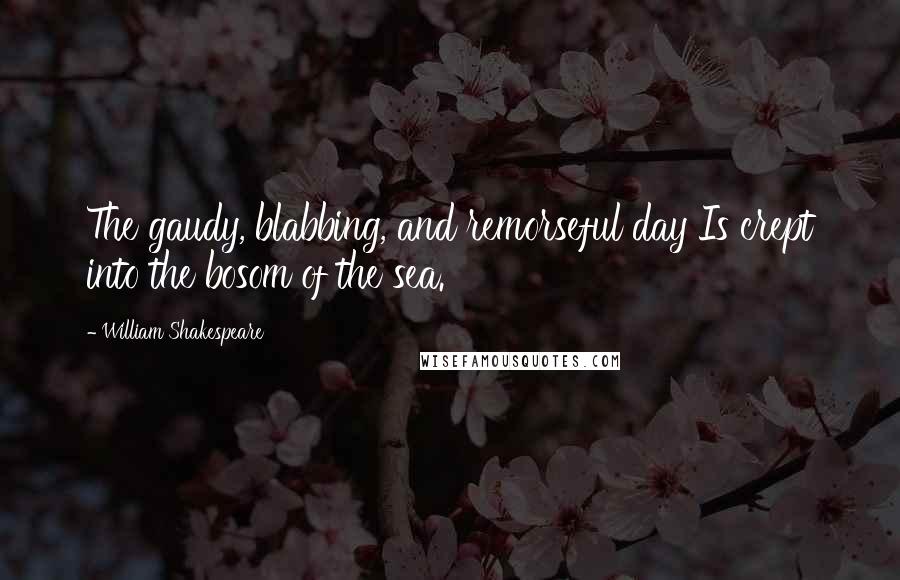 William Shakespeare Quotes: The gaudy, blabbing, and remorseful day Is crept into the bosom of the sea.