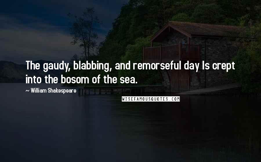 William Shakespeare Quotes: The gaudy, blabbing, and remorseful day Is crept into the bosom of the sea.