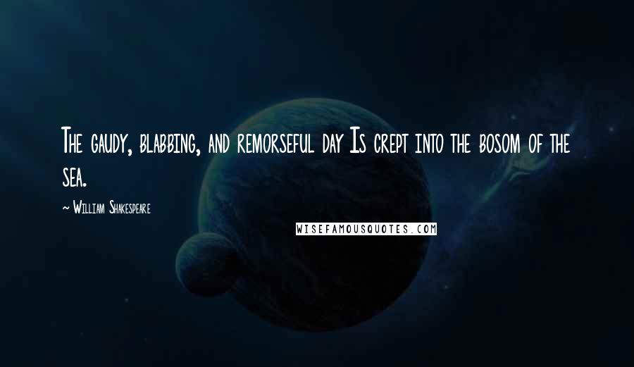 William Shakespeare Quotes: The gaudy, blabbing, and remorseful day Is crept into the bosom of the sea.