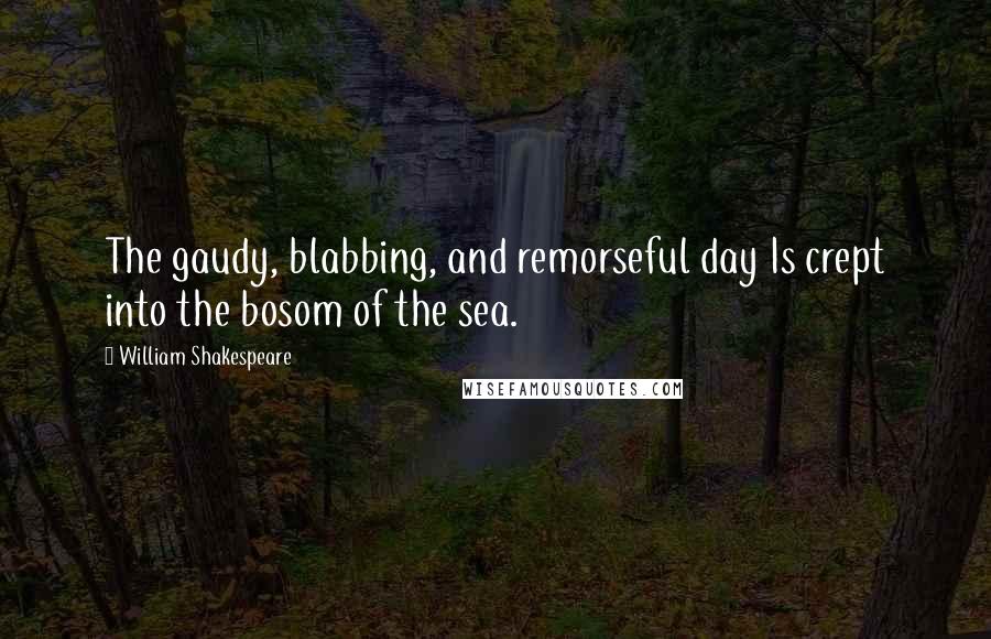 William Shakespeare Quotes: The gaudy, blabbing, and remorseful day Is crept into the bosom of the sea.