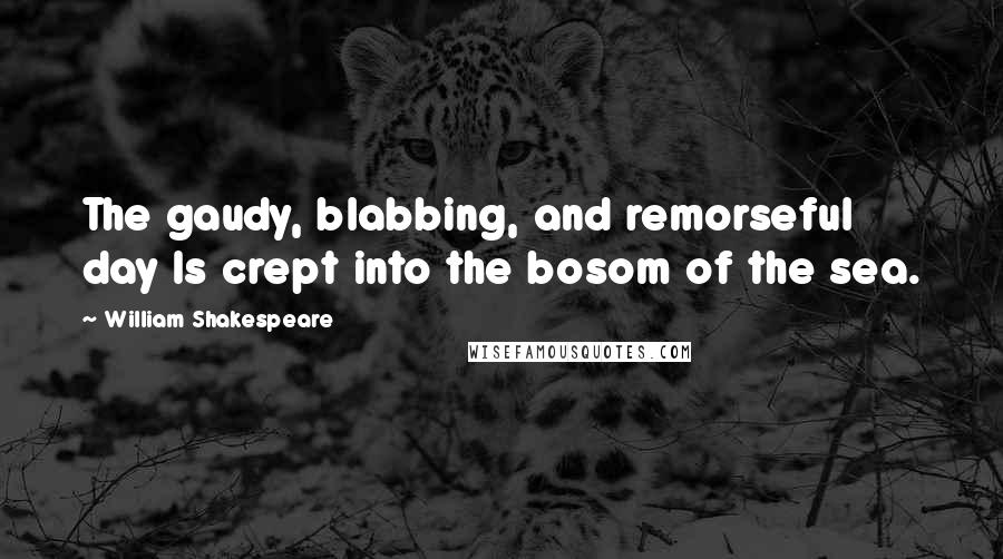 William Shakespeare Quotes: The gaudy, blabbing, and remorseful day Is crept into the bosom of the sea.