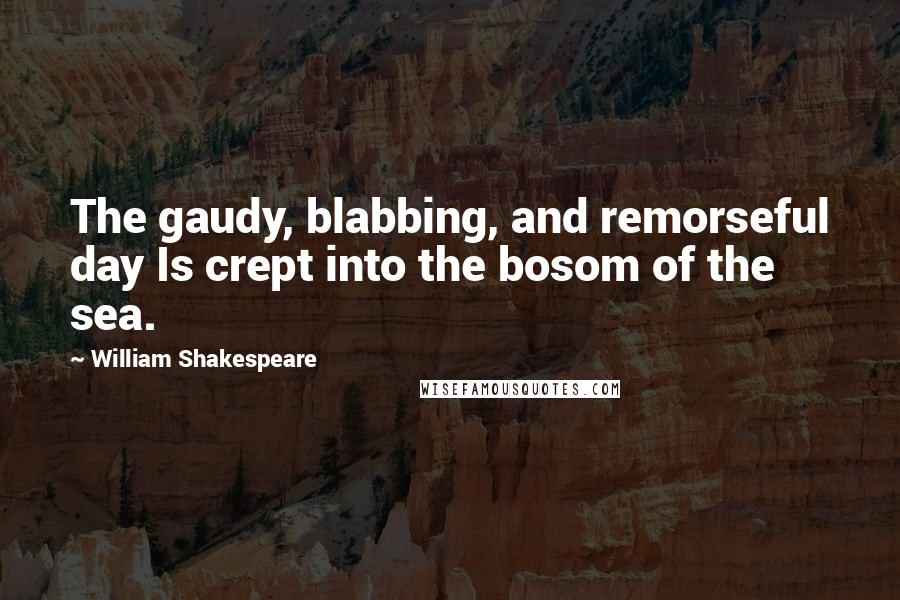 William Shakespeare Quotes: The gaudy, blabbing, and remorseful day Is crept into the bosom of the sea.