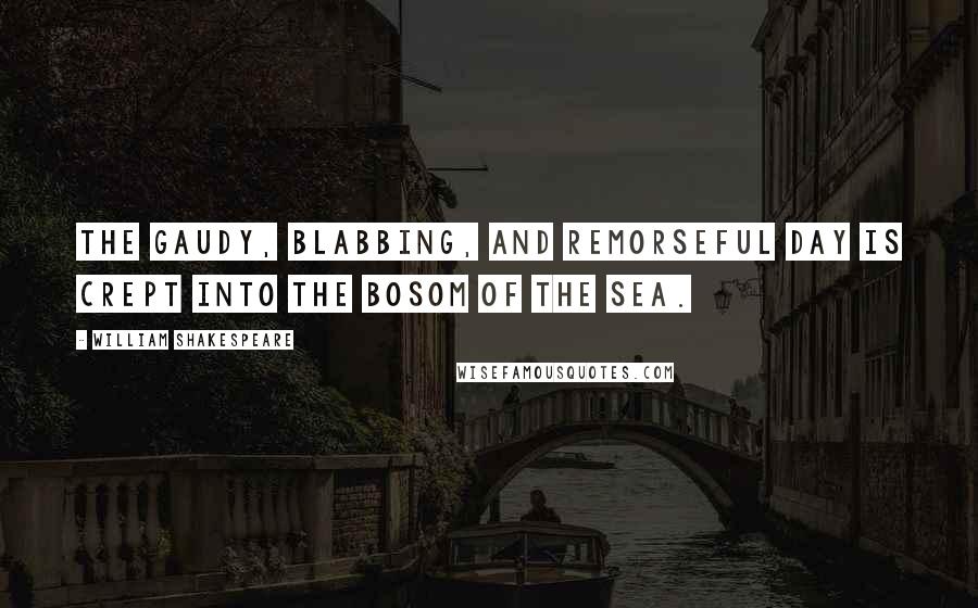 William Shakespeare Quotes: The gaudy, blabbing, and remorseful day Is crept into the bosom of the sea.