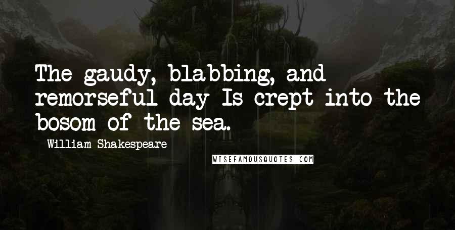 William Shakespeare Quotes: The gaudy, blabbing, and remorseful day Is crept into the bosom of the sea.