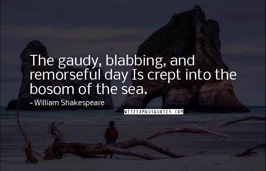 William Shakespeare Quotes: The gaudy, blabbing, and remorseful day Is crept into the bosom of the sea.