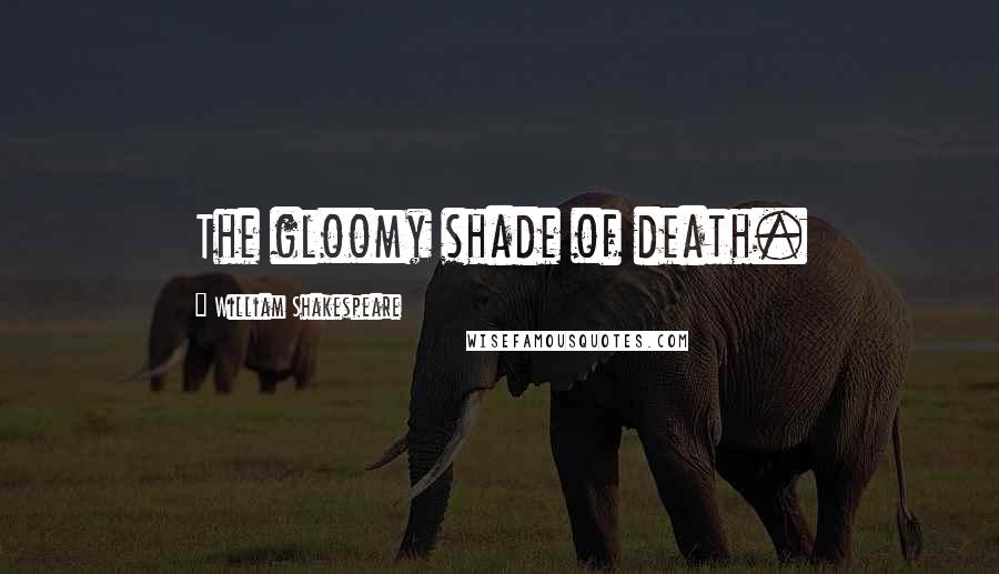 William Shakespeare Quotes: The gloomy shade of death.