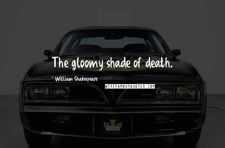 William Shakespeare Quotes: The gloomy shade of death.