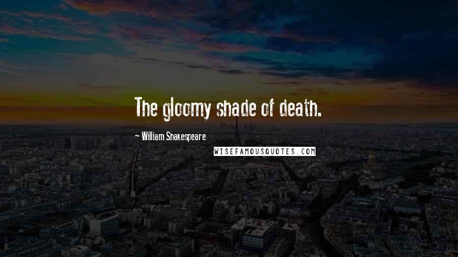 William Shakespeare Quotes: The gloomy shade of death.