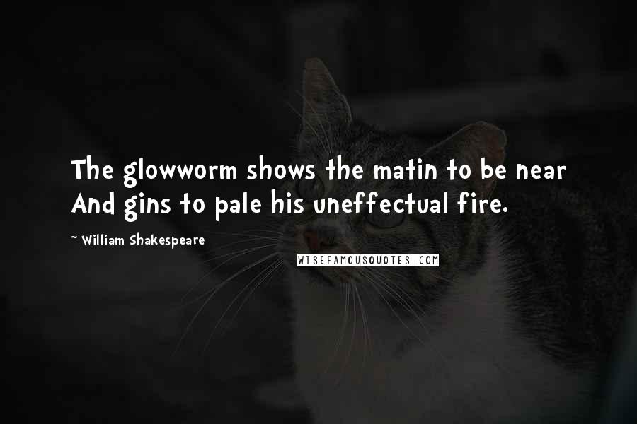 William Shakespeare Quotes: The glowworm shows the matin to be near And gins to pale his uneffectual fire.