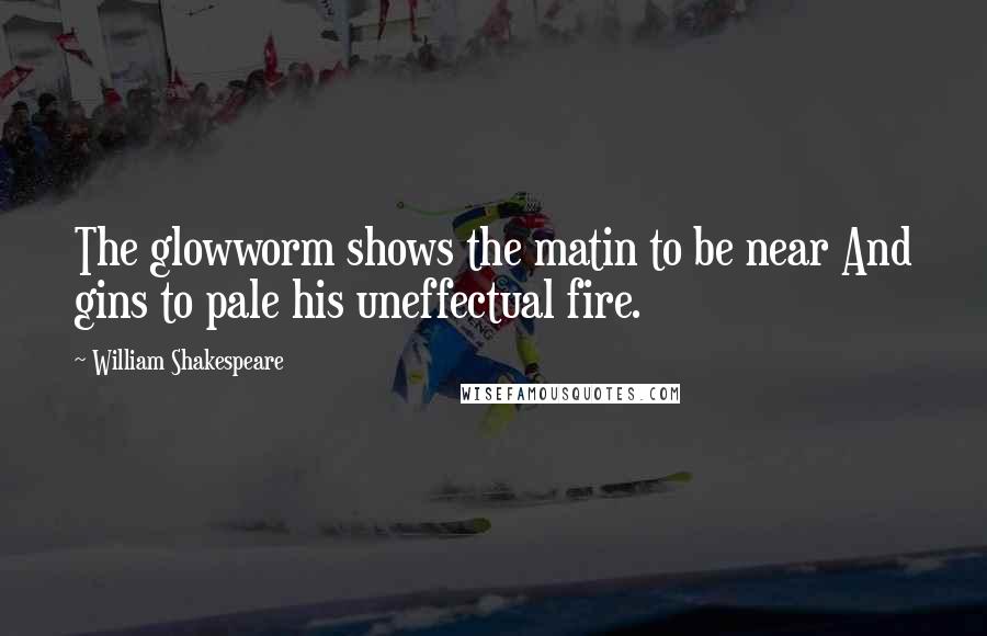 William Shakespeare Quotes: The glowworm shows the matin to be near And gins to pale his uneffectual fire.