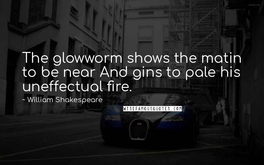 William Shakespeare Quotes: The glowworm shows the matin to be near And gins to pale his uneffectual fire.