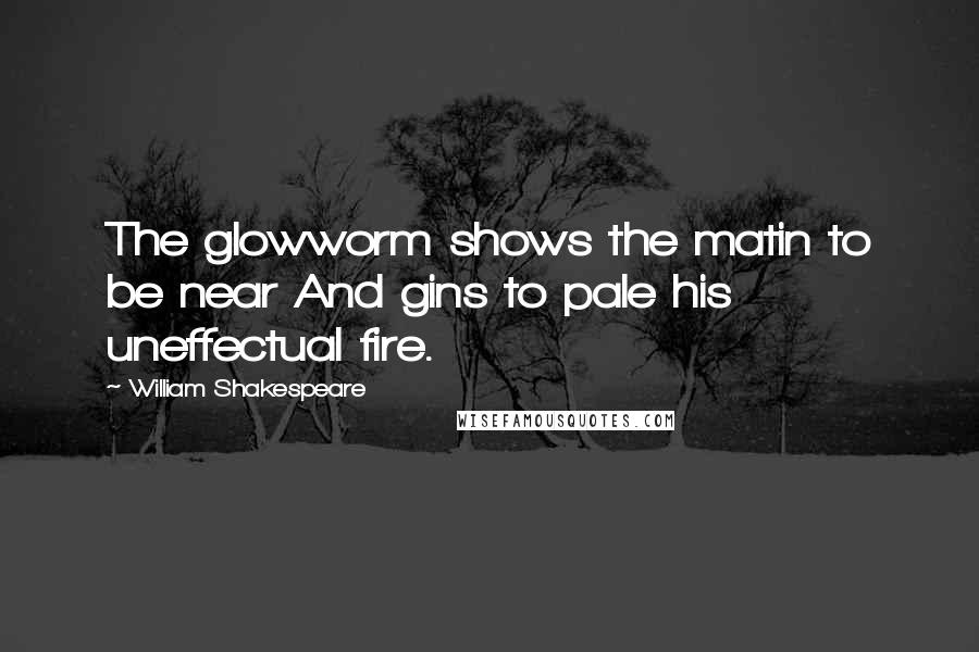 William Shakespeare Quotes: The glowworm shows the matin to be near And gins to pale his uneffectual fire.