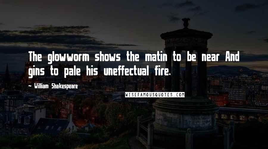 William Shakespeare Quotes: The glowworm shows the matin to be near And gins to pale his uneffectual fire.