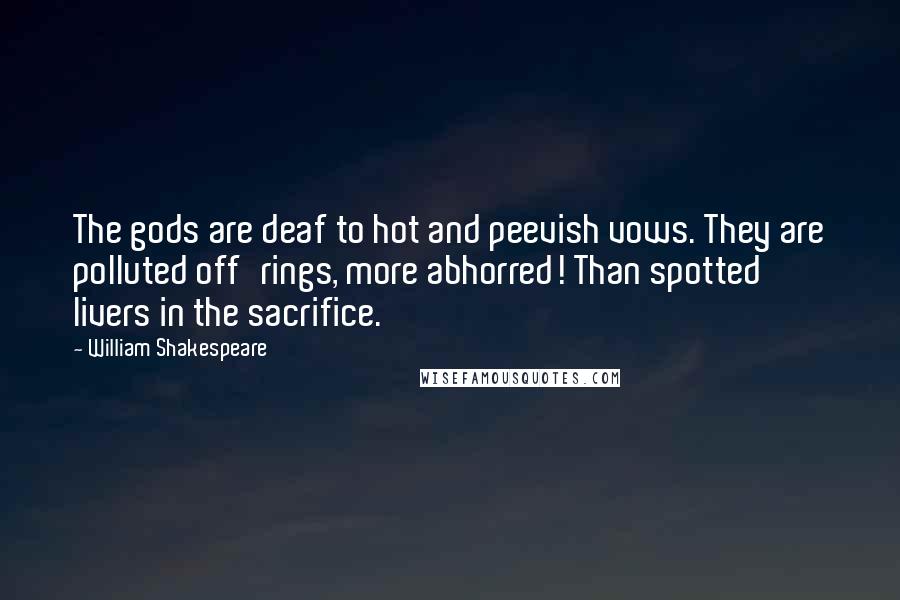 William Shakespeare Quotes: The gods are deaf to hot and peevish vows. They are polluted off'rings, more abhorred! Than spotted livers in the sacrifice.