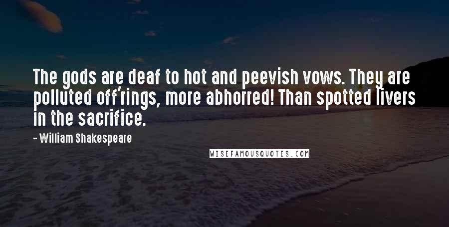 William Shakespeare Quotes: The gods are deaf to hot and peevish vows. They are polluted off'rings, more abhorred! Than spotted livers in the sacrifice.