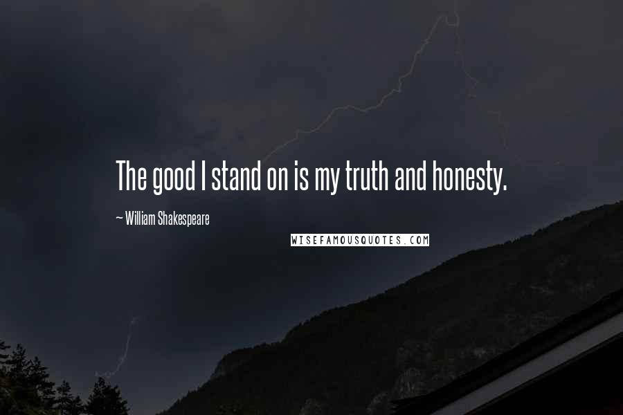 William Shakespeare Quotes: The good I stand on is my truth and honesty.