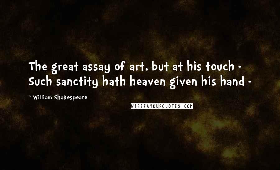 William Shakespeare Quotes: The great assay of art, but at his touch -  Such sanctity hath heaven given his hand - 