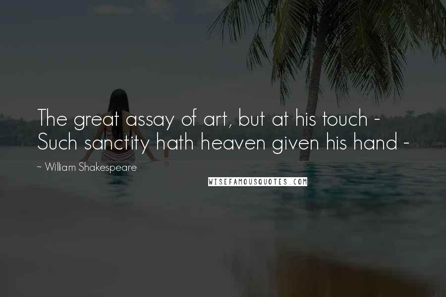 William Shakespeare Quotes: The great assay of art, but at his touch -  Such sanctity hath heaven given his hand - 