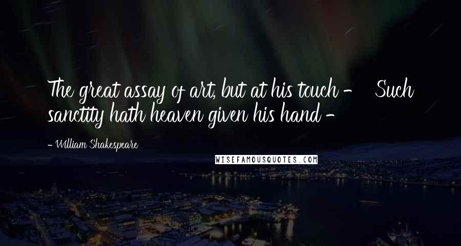 William Shakespeare Quotes: The great assay of art, but at his touch -  Such sanctity hath heaven given his hand - 