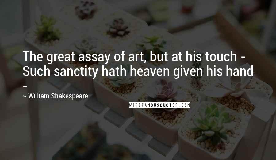 William Shakespeare Quotes: The great assay of art, but at his touch -  Such sanctity hath heaven given his hand - 