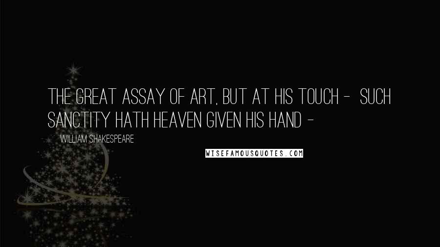 William Shakespeare Quotes: The great assay of art, but at his touch -  Such sanctity hath heaven given his hand - 