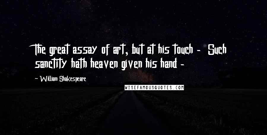 William Shakespeare Quotes: The great assay of art, but at his touch -  Such sanctity hath heaven given his hand - 