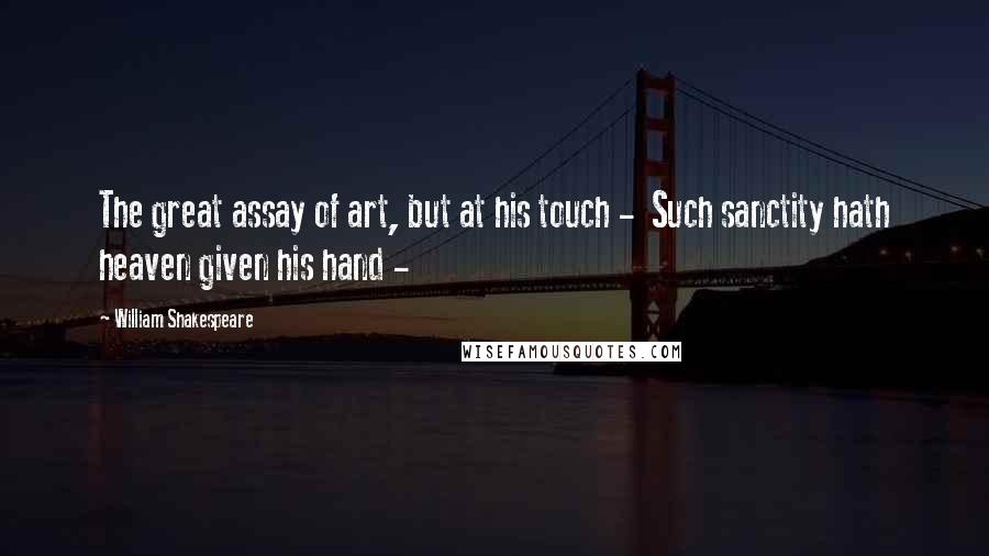 William Shakespeare Quotes: The great assay of art, but at his touch -  Such sanctity hath heaven given his hand - 