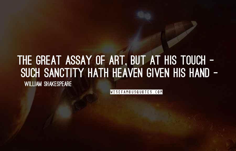 William Shakespeare Quotes: The great assay of art, but at his touch -  Such sanctity hath heaven given his hand - 