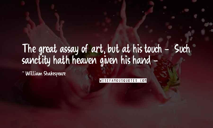 William Shakespeare Quotes: The great assay of art, but at his touch -  Such sanctity hath heaven given his hand - 