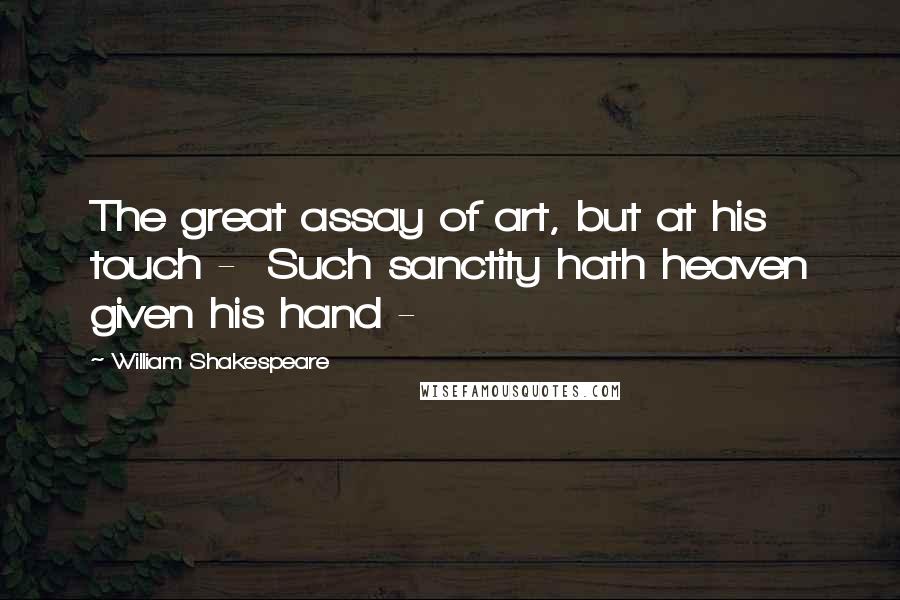 William Shakespeare Quotes: The great assay of art, but at his touch -  Such sanctity hath heaven given his hand - 