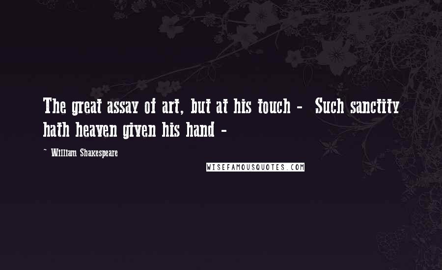 William Shakespeare Quotes: The great assay of art, but at his touch -  Such sanctity hath heaven given his hand - 