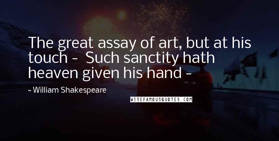 William Shakespeare Quotes: The great assay of art, but at his touch -  Such sanctity hath heaven given his hand - 