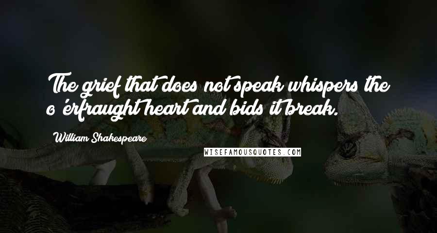 William Shakespeare Quotes: The grief that does not speak whispers the o'erfraught heart and bids it break.