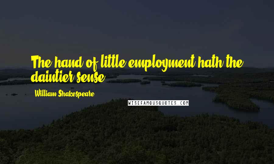 William Shakespeare Quotes: The hand of little employment hath the daintier sense.