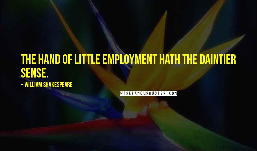 William Shakespeare Quotes: The hand of little employment hath the daintier sense.