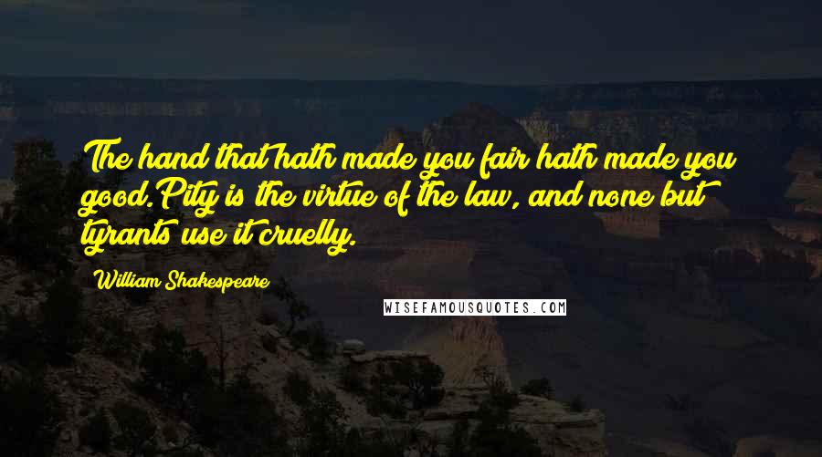 William Shakespeare Quotes: The hand that hath made you fair hath made you good.Pity is the virtue of the law, and none but tyrants use it cruelly.